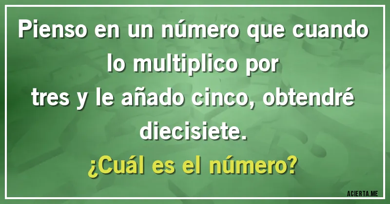 Acertijos - Pienso en un número que cuando lo multiplico por
tres y le añado cinco, obtendré diecisiete.
¿Cuál es el número?