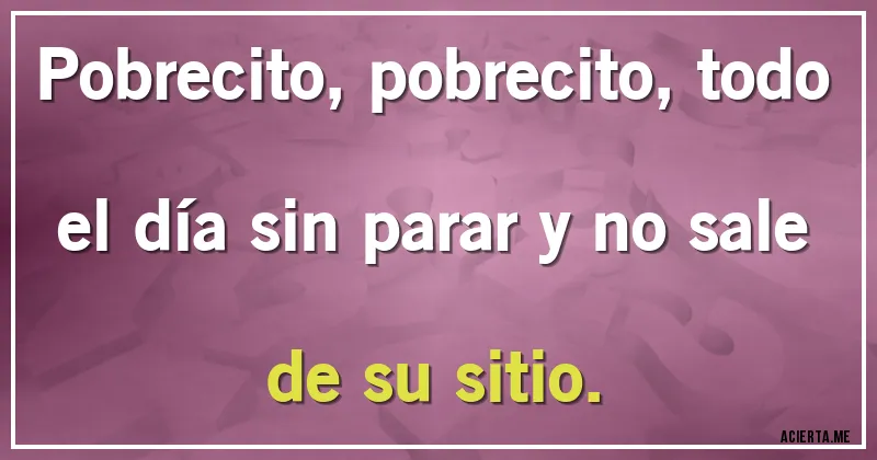 Acertijos - Pobrecito, pobrecito, todo el día sin parar y no sale de su sitio.