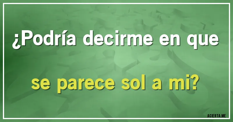 Acertijos - ¿Podría decirme en que se parece sol a mi?