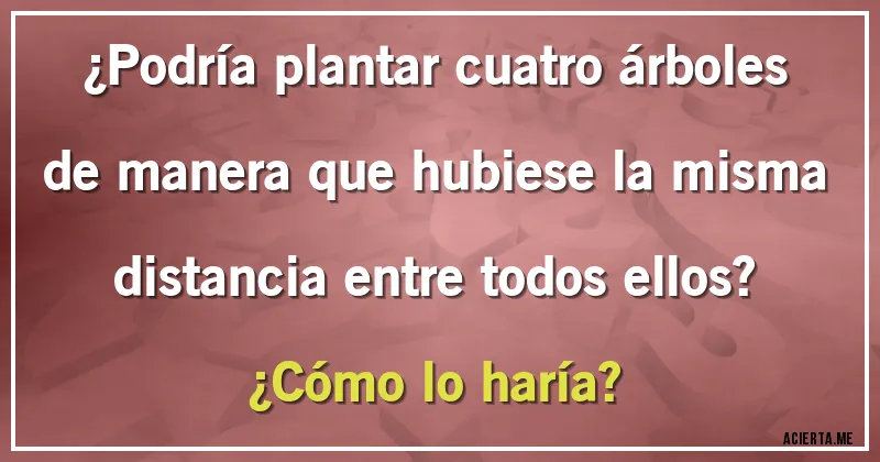 Acertijos - ¿Podría plantar cuatro árboles de manera que hubiese la misma distancia entre todos ellos? 
¿Cómo lo haría?