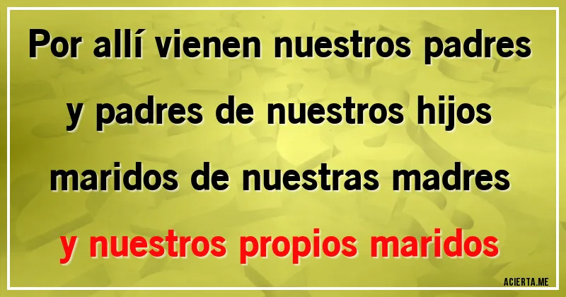 Acertijos - Por allí vienen nuestros padres 
y padres de nuestros hijos
maridos de nuestras madres
y nuestros propios maridos