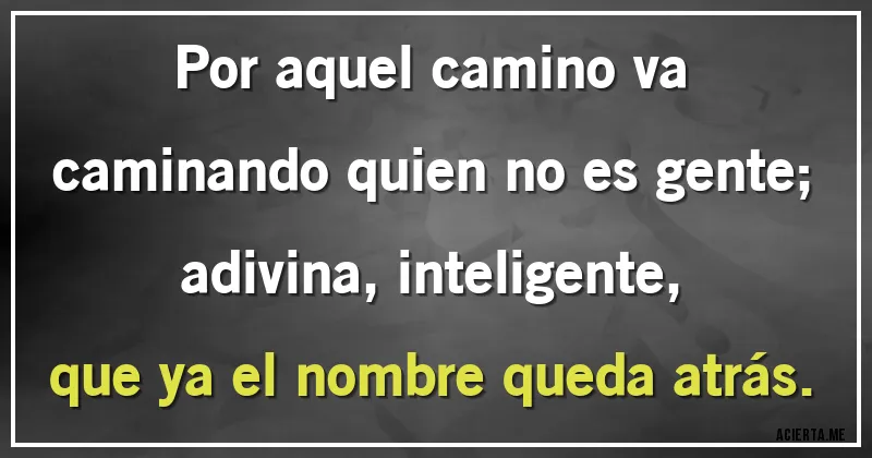 Acertijos - Por aquel camino va
caminando quien no es gente;
adivina, inteligente,
que ya el nombre queda atrás.