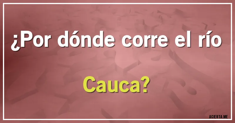 Acertijos - ¿Por dónde corre el río Cauca?