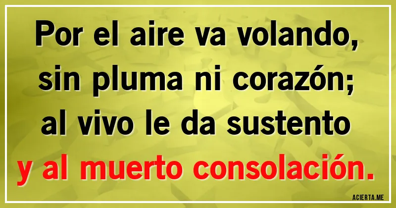 Acertijos - Por el aire va volando, sin pluma ni corazón; al vivo le da sustento y al muerto consolación.