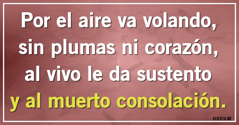 Acertijos - Por el aire va volando,
sin plumas ni corazón,
al vivo le da sustento
y al muerto consolación.