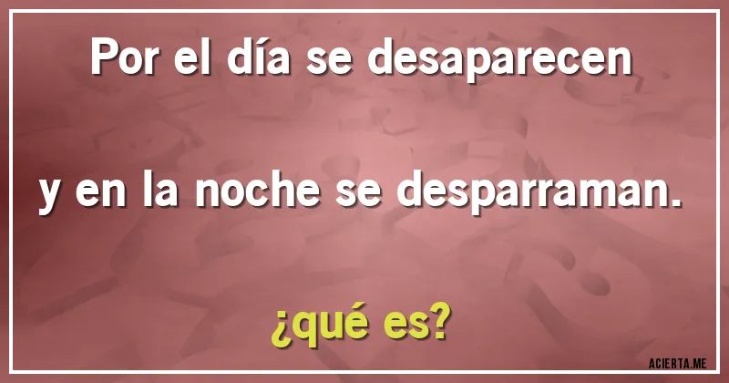 Acertijos - Por el día se desaparecen y en la noche se desparraman.  
¿qué es?