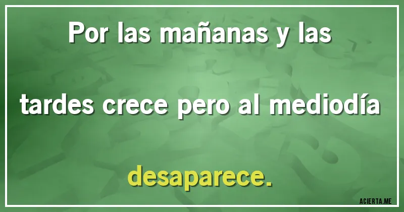 Acertijos - Por las mañanas y las tardes crece pero al mediodía desaparece.