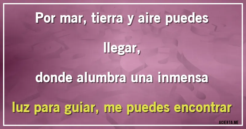 Acertijos - Por mar, tierra y aire puedes llegar, 
donde alumbra una inmensa luz para guiar, me puedes encontrar
