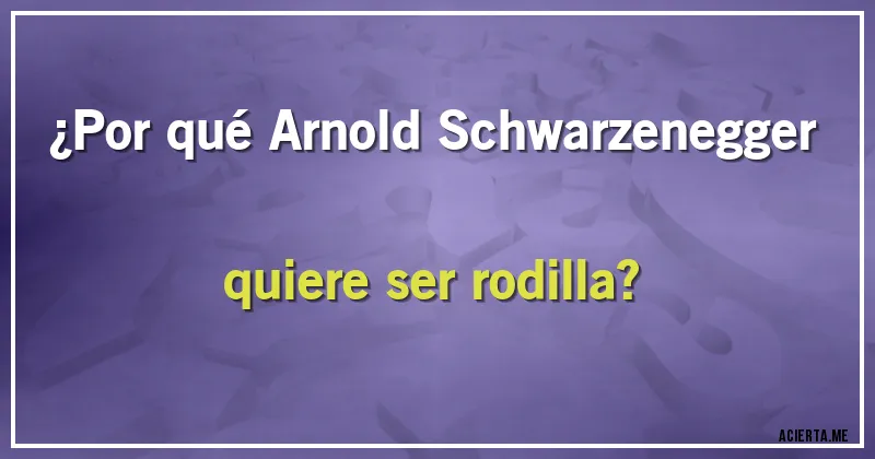 Acertijos - ¿Por qué Arnold Schwarzenegger quiere ser rodilla?