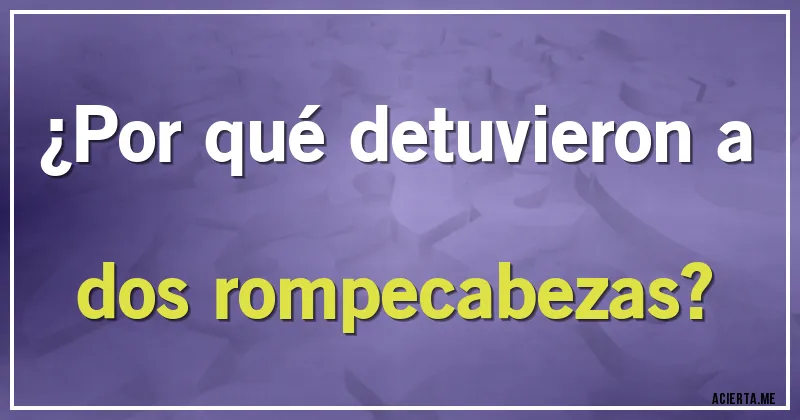 Acertijos - ¿Por qué detuvieron a dos rompecabezas?