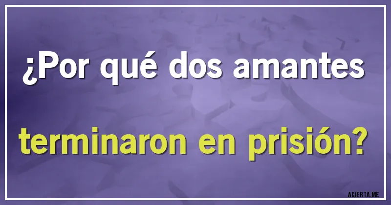 Acertijos - ¿Por qué dos amantes terminaron en prisión?