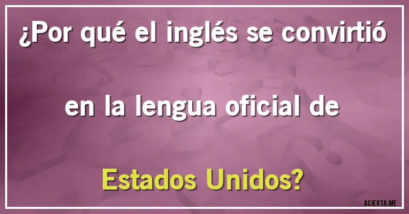 Acertijos - ¿Por qué el inglés se convirtió en la lengua oficial de Estados Unidos?
