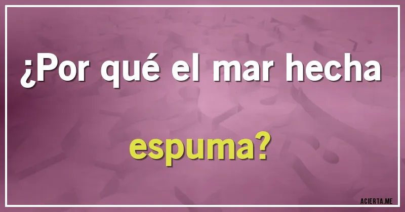 Acertijos - ¿Por qué el mar hecha espuma?