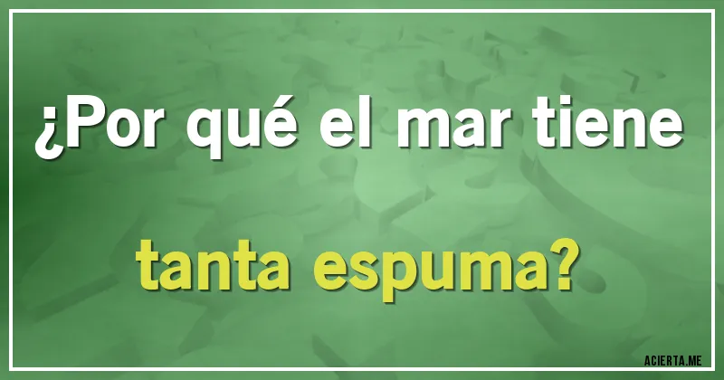 Acertijos - ¿Por qué el mar tiene tanta espuma?