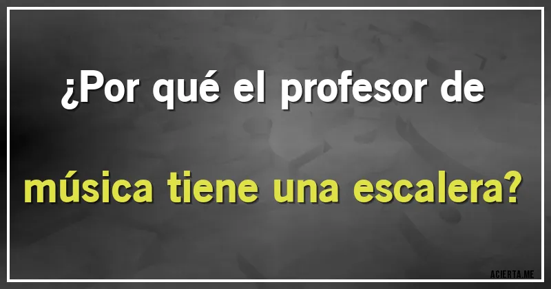 Acertijos - ¿Por qué el profesor de música tiene una escalera?