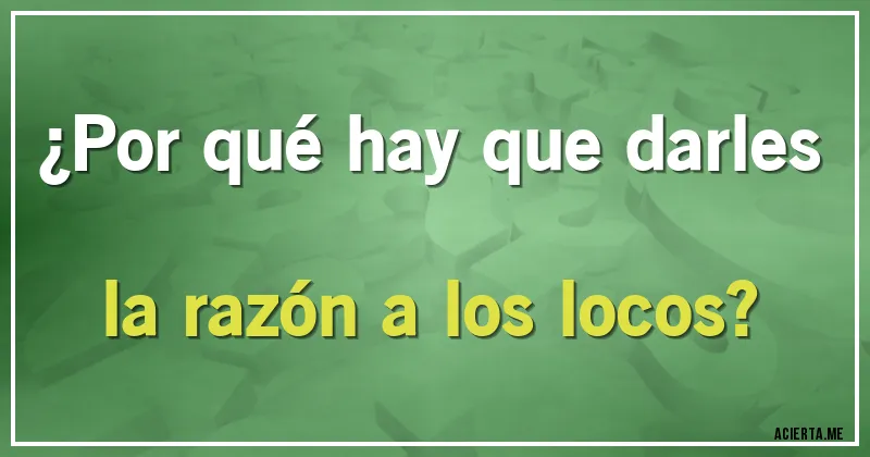 Acertijos - ¿Por qué hay que darles la razón a los locos?