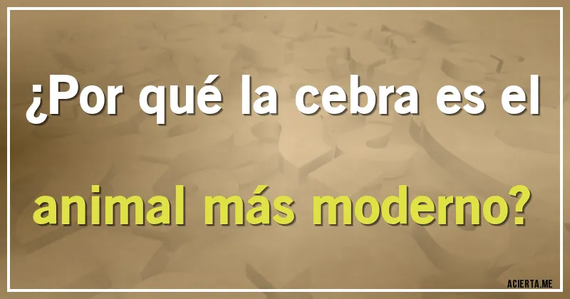 Acertijos - ¿Por qué la cebra es el animal más moderno?