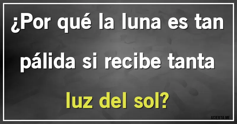 Acertijos - ¿Por qué la luna es tan pálida si recibe tanta luz del sol?