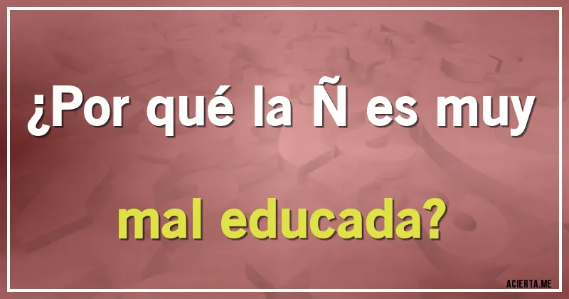Acertijos - ¿Por qué la Ñ es muy mal educada?