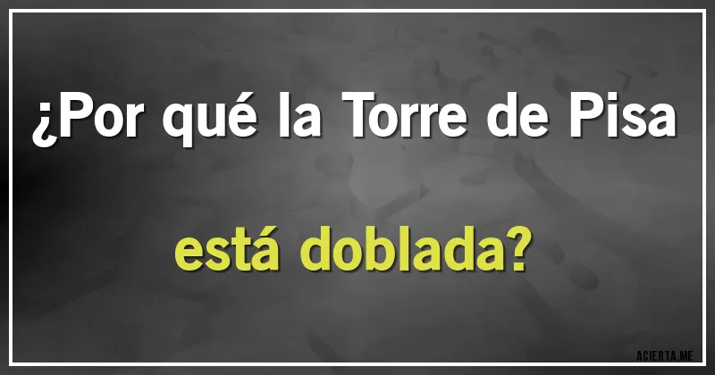 Acertijos - ¿Por qué la Torre de Pisa está doblada?
