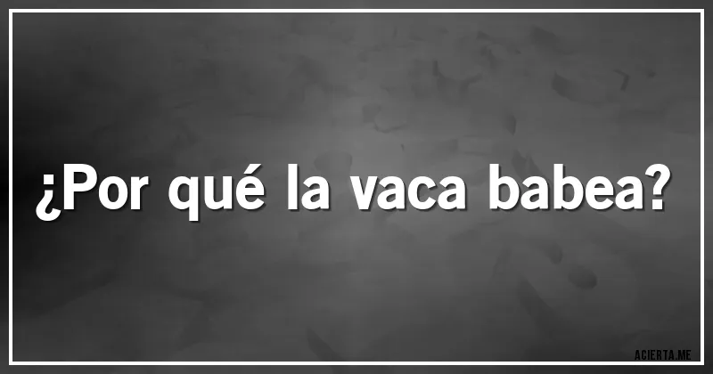 Acertijos - ¿Por qué la vaca babea?