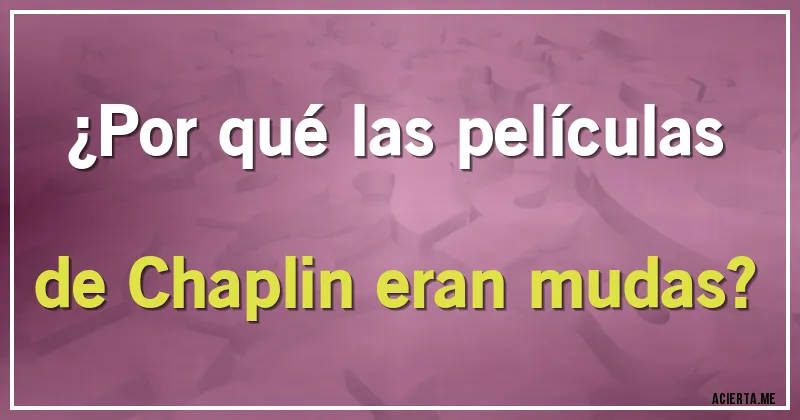 Acertijos - ¿Por qué las películas de Chaplin eran mudas?