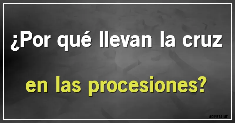 Acertijos - ¿Por qué llevan la cruz en las procesiones?