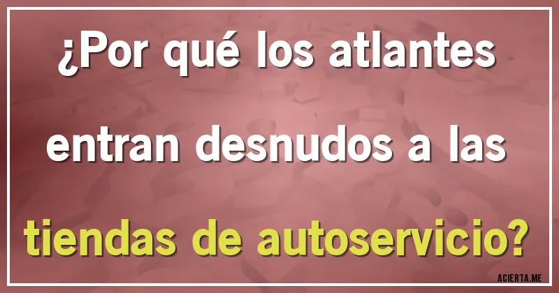 Acertijos - ¿Por qué los atlantes entran desnudos a las tiendas de autoservicio?