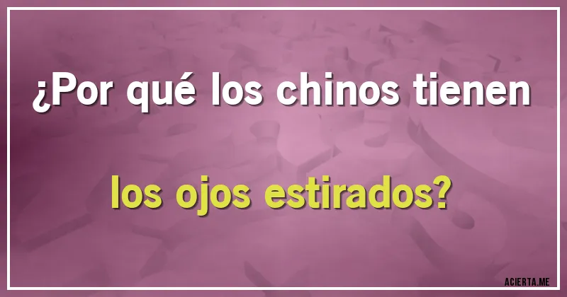 Acertijos - ¿Por qué los chinos tienen los ojos estirados?