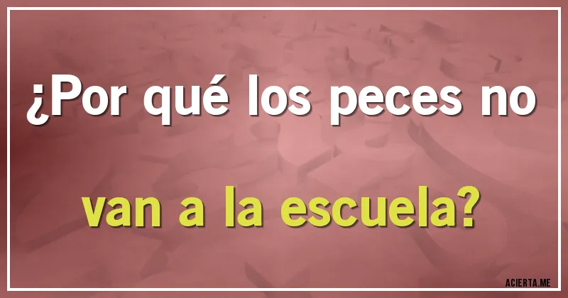 Acertijos - ¿Por qué los peces no van a la escuela?