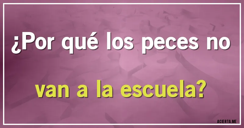 Acertijos - ¿Por qué los peces no van a la escuela?