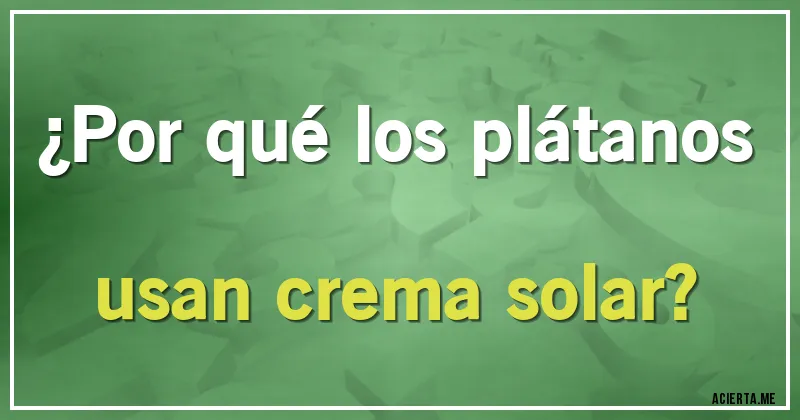 Acertijos - ¿Por qué los plátanos usan crema solar?
