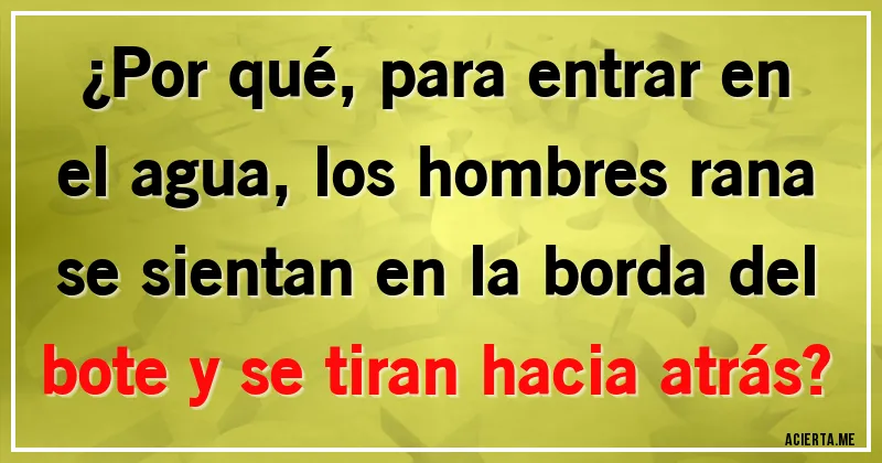 Acertijos - ¿Por qué, para entrar en el agua, los hombres rana se sientan en la borda del bote y se tiran hacia atrás?