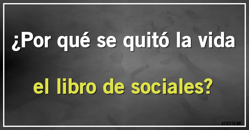 Acertijos - ¿Por qué se quitó la vida el libro de sociales?