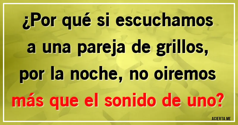 Acertijos - ¿Por qué si escuchamos a una pareja de grillos, por la noche, no oiremos más que el sonido de uno?