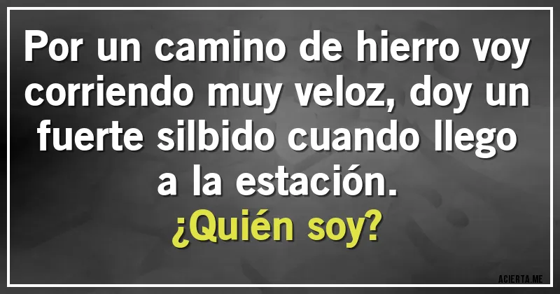 Acertijos - Por un camino de hierro voy corriendo muy veloz, doy un fuerte silbido cuando llego a la estación. 
¿Quién soy?