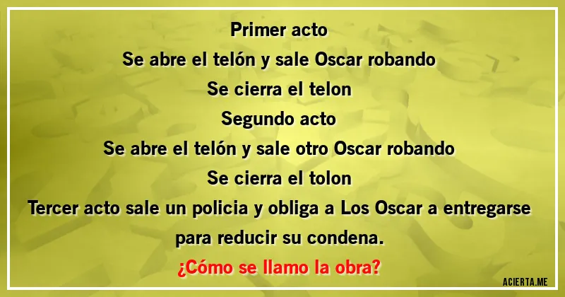 Acertijos - primer acto
Se abre el telón y sale Oscar robando
Se cierra el telon
Segundo acto
Se abre el telón y sale otro Oscar robando
Se cierra el tolon
Tercer acto sale un policia y obliga a Los  Oscar a entregarse para reducir su condena.
¿Cómo se llamo la obra?
