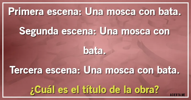 Acertijos - Primera escena: Una mosca con bata.
Segunda escena: Una mosca con bata.
Tercera escena: Una mosca con bata.
¿Cuál es el título de la obra?