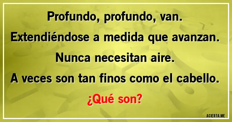 Acertijos - Profundo, profundo, van.
Extendiéndose a medida que avanzan.
Nunca necesitan aire.
A veces son tan finos como el cabello.
¿Qué son?