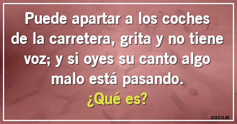 Acertijos - Puede apartar a los coches de la carretera, grita y no tiene voz; y si oyes su canto algo malo está pasando. 
¿Qué es?