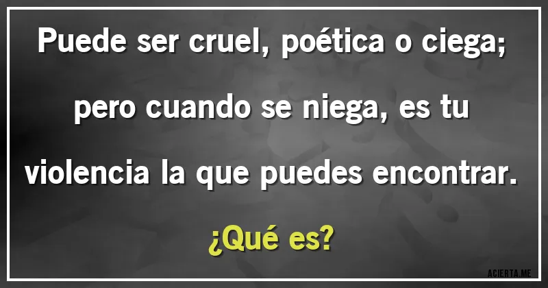 Acertijos - Puede ser cruel, poética o ciega; pero cuando se niega, es tu violencia la que puedes encontrar.
¿Qué es?