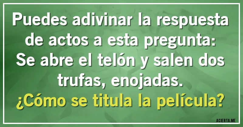 Acertijos - Puedes adivinar la respuesta de actos a esta pregunta:
Se abre el telón y salen dos trufas, enojadas.
¿Cómo se titula la película?