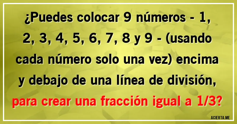 Acertijos - ¿Puedes colocar 9 números - 1, 2, 3, 4, 5, 6, 7, 8 y 9 - (usando cada número solo una vez) encima y debajo de una línea de división, para crear una fracción igual a 1/3?