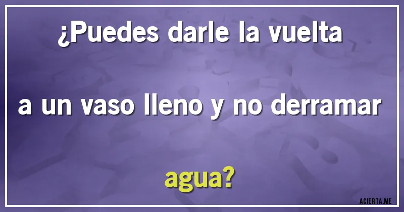 Acertijos - ¿Puedes darle la vuelta a un vaso lleno y no derramar agua?