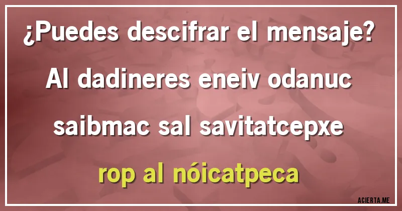 Acertijos - ¿Puedes descifrar el mensaje?

Al dadineres eneiv odanuc saibmac sal savitatcepxe rop al nóicatpeca