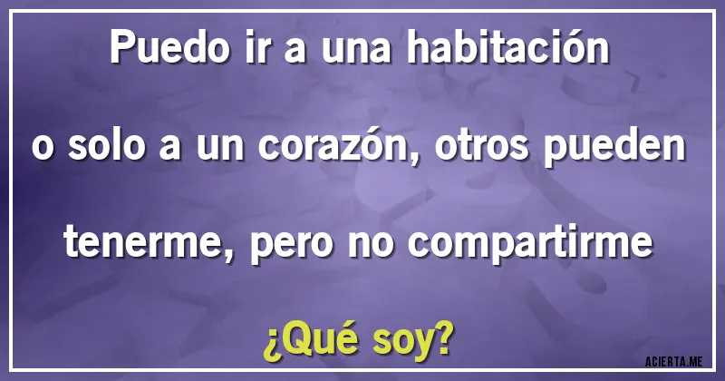 Acertijos - Puedo ir a una habitación o solo a  un corazón, otros pueden tenerme, pero no compartirme
 ¿Qué soy?