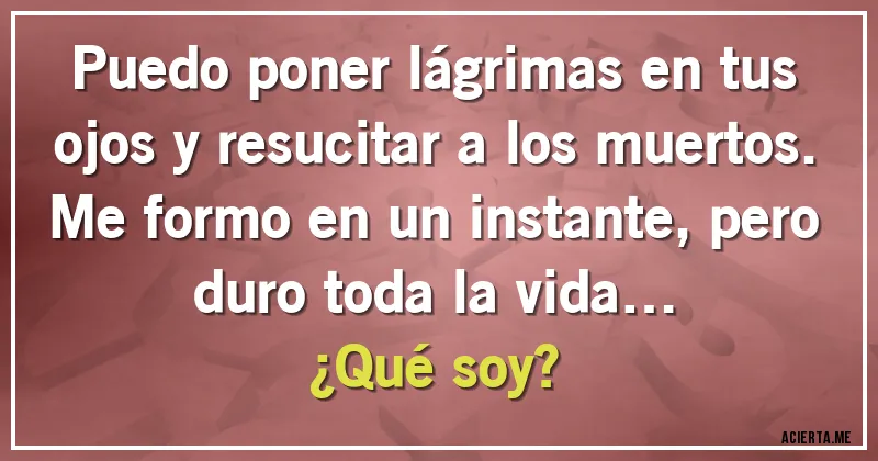 Acertijos - Puedo poner lágrimas en tus ojos y resucitar a los muertos. Me formo en un instante, pero duro toda la vida… 
¿Qué soy?