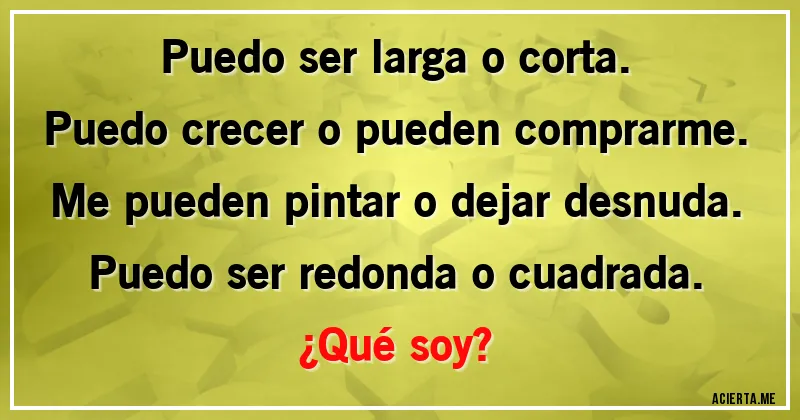Acertijos - Puedo ser larga o corta.
Puedo crecer o pueden comprarme.
Me pueden pintar o dejar desnuda.
Puedo ser redonda o cuadrada.
¿Qué soy?