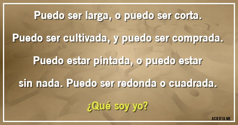 Acertijos - Puedo ser larga, o puedo ser corta. Puedo ser cultivada, y puedo ser comprada. Puedo estar pintada, o puedo estar sin nada. Puedo ser redonda o cuadrada.
¿Qué soy yo?