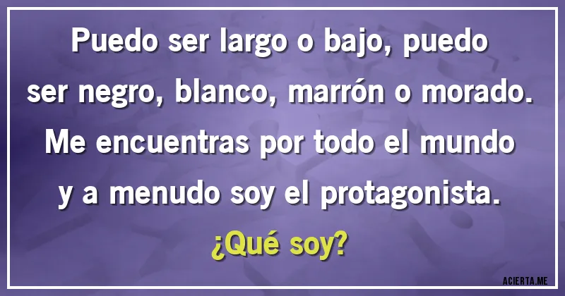 Acertijos - Puedo ser largo o bajo, puedo ser negro, blanco, marrón o morado. Me encuentras por todo el mundo y a menudo soy el protagonista. 
¿Qué soy?